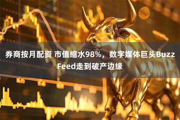 券商按月配资 市值缩水98%，数字媒体巨头BuzzFeed走到破产边缘