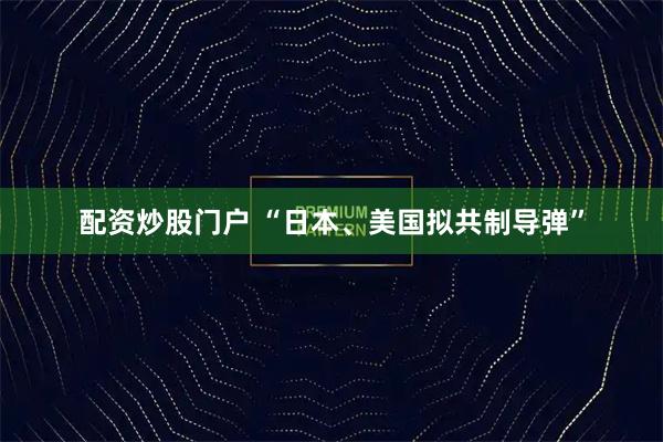 配资炒股门户 “日本、美国拟共制导弹”