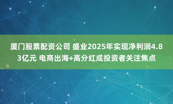 厦门股票配资公司 盛业2025年实现净利润4.83亿元 电商出海+高分红成投资者关注焦点