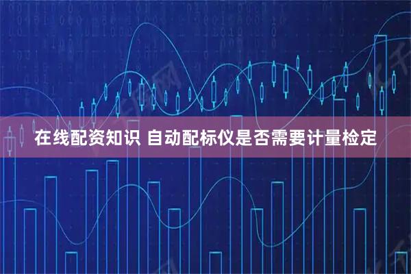 在线配资知识 自动配标仪是否需要计量检定