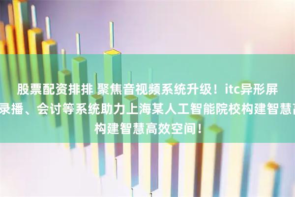 股票配资排排 聚焦音视频系统升级!itc异形屏、广播、录播、会讨等系统助力上海某人工智能院校构建智慧高效空间!