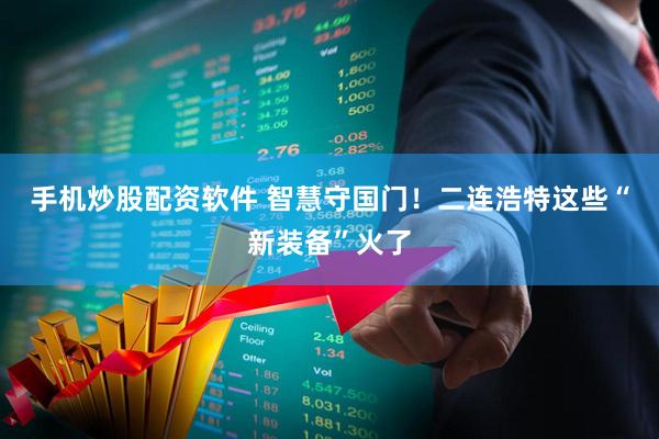 手机炒股配资软件 智慧守国门!二连浩特这些“新装备”火了