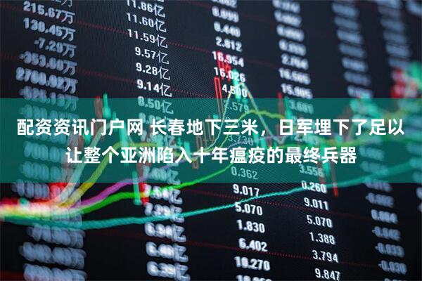 配资资讯门户网 长春地下三米,日军埋下了足以让整个亚洲陷入十年瘟疫的最终兵器