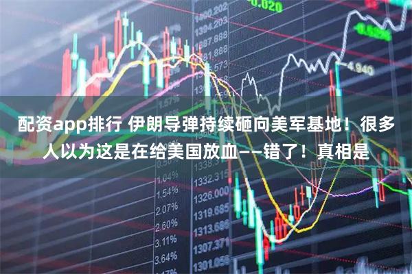 配资app排行 伊朗导弹持续砸向美军基地!很多人以为这是在给美国放血——错了!真相是