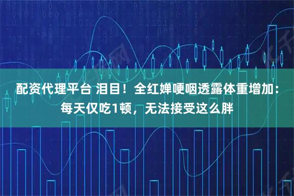 配资代理平台 泪目！全红婵哽咽透露体重增加：每天仅吃1顿，无法接受这么胖