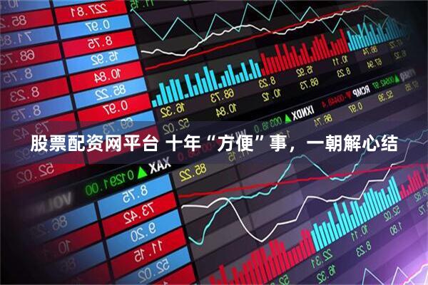 股票配资网平台 十年“方便”事，一朝解心结