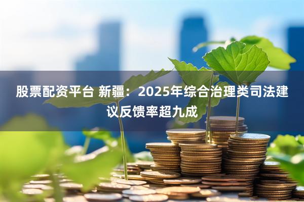 股票配资平台 新疆：2025年综合治理类司法建议反馈率超九成