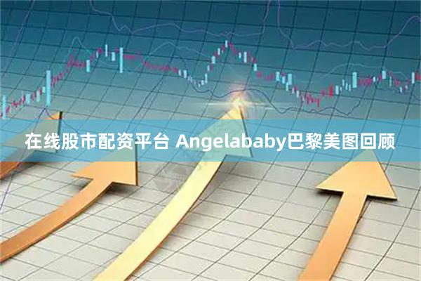 在线股市配资平台 Angelababy巴黎美图回顾