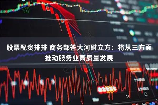 股票配资排排 商务部答大河财立方：将从三方面推动服务业高质量发展