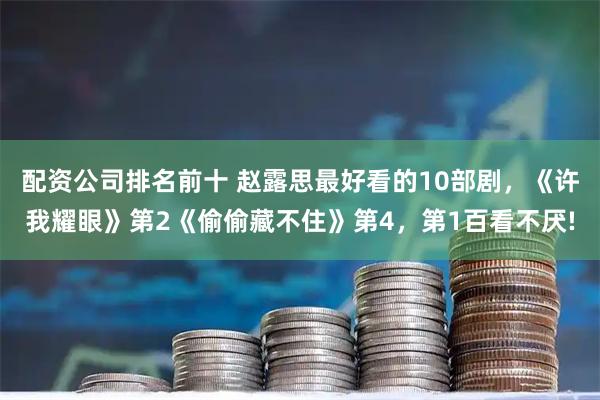 配资公司排名前十 赵露思最好看的10部剧，《许我耀眼》第2《偷偷藏不住》第4，第1百看不厌!