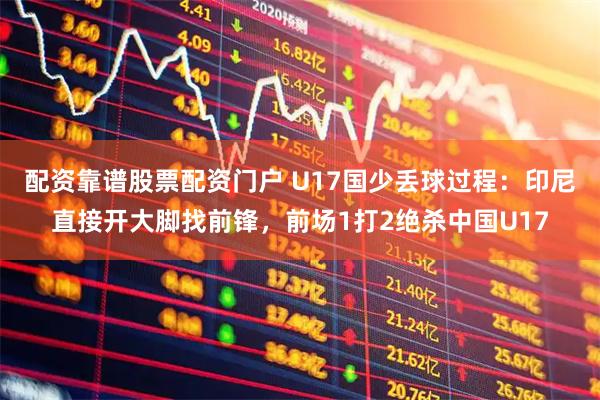 配资靠谱股票配资门户 U17国少丢球过程：印尼直接开大脚找前锋，前场1打2绝杀中国U17