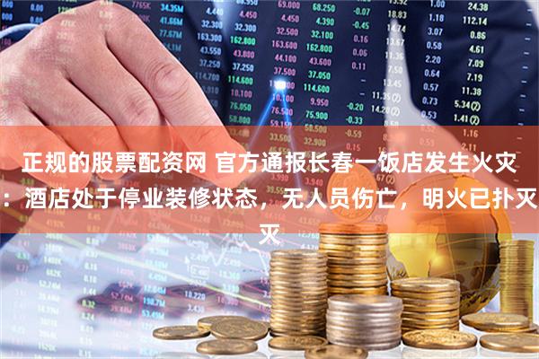 正规的股票配资网 官方通报长春一饭店发生火灾：酒店处于停业装修状态，无人员伤亡，明火已扑灭
