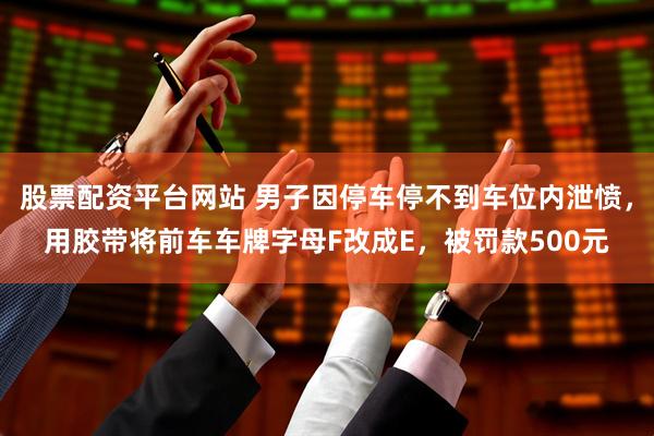 股票配资平台网站 男子因停车停不到车位内泄愤，用胶带将前车车牌字母F改成E，被罚款500元