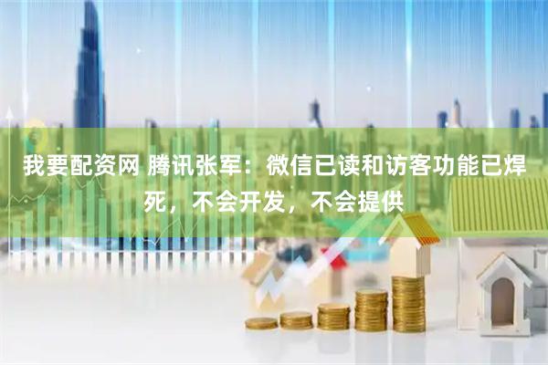 我要配资网 腾讯张军：微信已读和访客功能已焊死，不会开发，不会提供