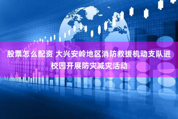 股票怎么配资 大兴安岭地区消防救援机动支队进校园开展防灾减灾活动