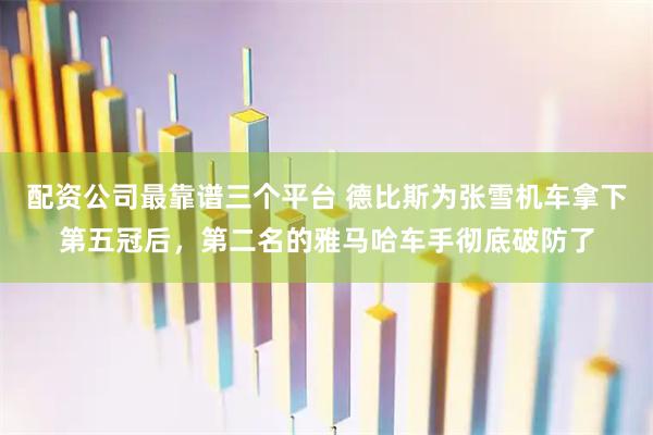 配资公司最靠谱三个平台 德比斯为张雪机车拿下第五冠后，第二名的雅马哈车手彻底破防了