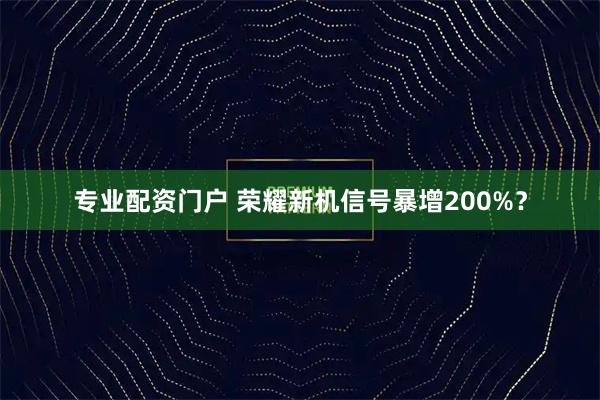 专业配资门户 荣耀新机信号暴增200%？