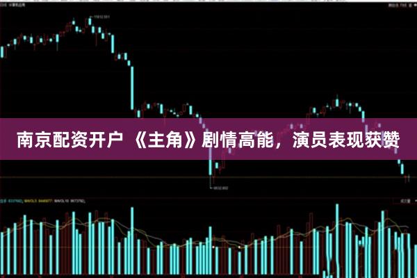 南京配资开户 《主角》剧情高能，演员表现获赞