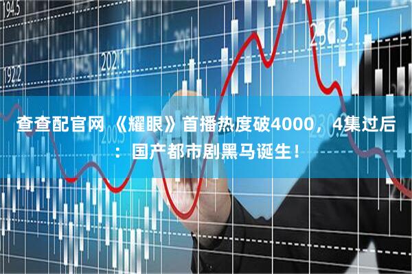 查查配官网 《耀眼》首播热度破4000，4集过后：国产都市剧黑马诞生！