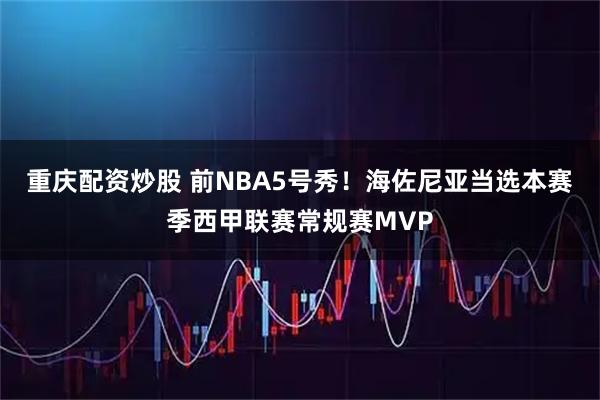 重庆配资炒股 前NBA5号秀！海佐尼亚当选本赛季西甲联赛常规赛MVP