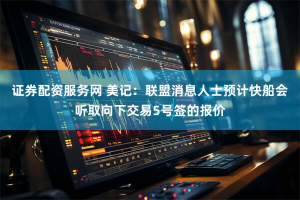 证券配资服务网 美记：联盟消息人士预计快船会听取向下交易5号签的报价