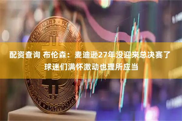 配资查询 布伦森：麦迪逊27年没迎来总决赛了 球迷们满怀激动也理所应当