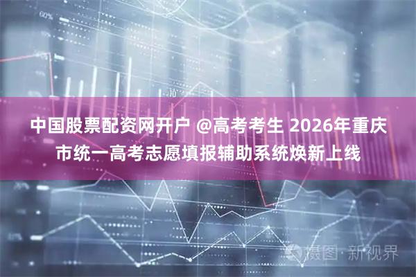 中国股票配资网开户 @高考考生 2026年重庆市统一高考志愿填报辅助系统焕新上线
