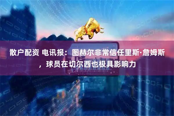 散户配资 电讯报：图赫尔非常信任里斯·詹姆斯，球员在切尔西也极具影响力