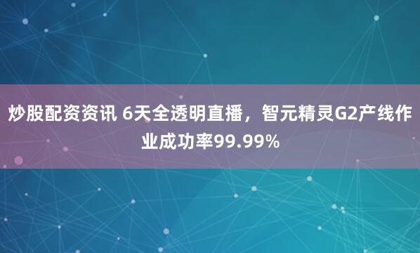 炒股配资资讯 6天全透明直播，智元精灵G2产线作业成功率99.99%