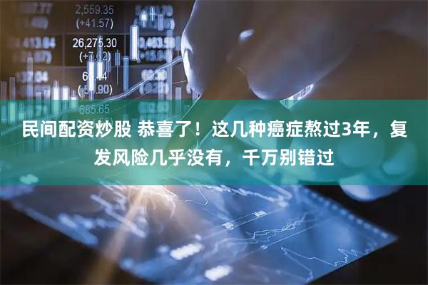 民间配资炒股 恭喜了！这几种癌症熬过3年，复发风险几乎没有，千万别错过