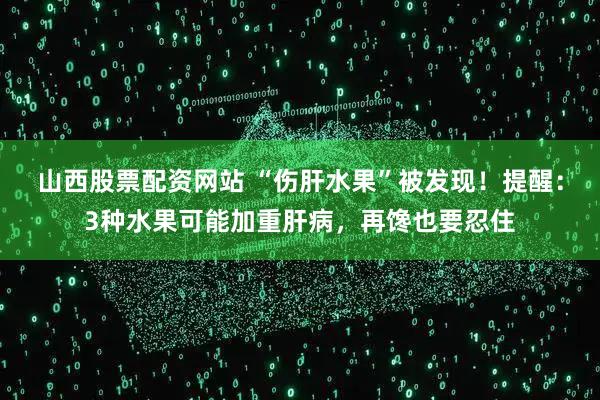 山西股票配资网站 “伤肝水果”被发现！提醒：3种水果可能加重肝病，再馋也要忍住