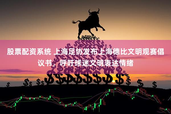 股票配资系统 上海足协发布上海德比文明观赛倡议书，呼吁球迷文明表达情绪