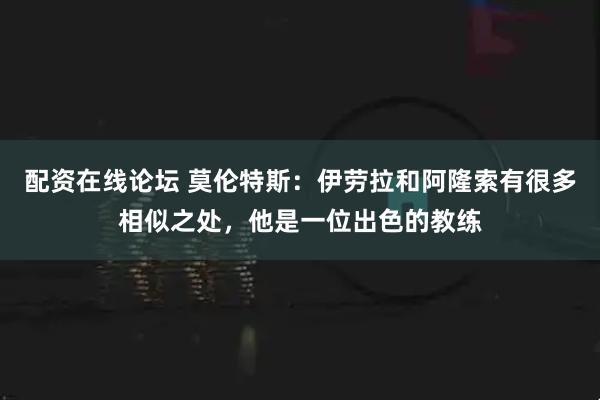 配资在线论坛 莫伦特斯：伊劳拉和阿隆索有很多相似之处，他是一位出色的教练