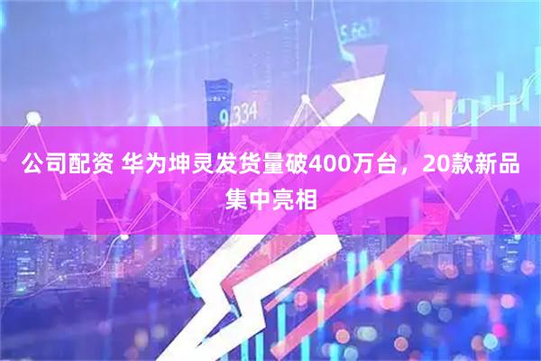 公司配资 华为坤灵发货量破400万台，20款新品集中亮相