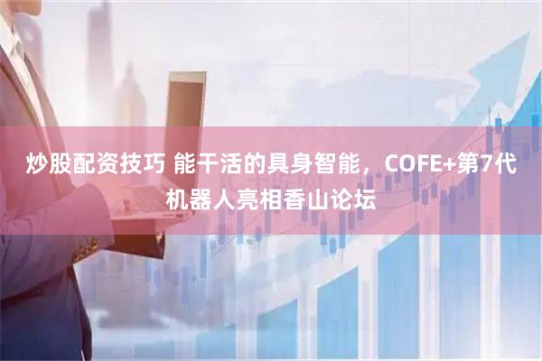 炒股配资技巧 能干活的具身智能，COFE+第7代机器人亮相香山论坛