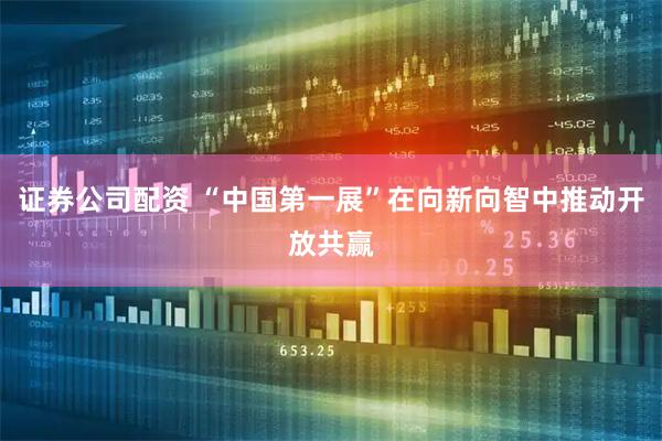 证券公司配资 “中国第一展”在向新向智中推动开放共赢