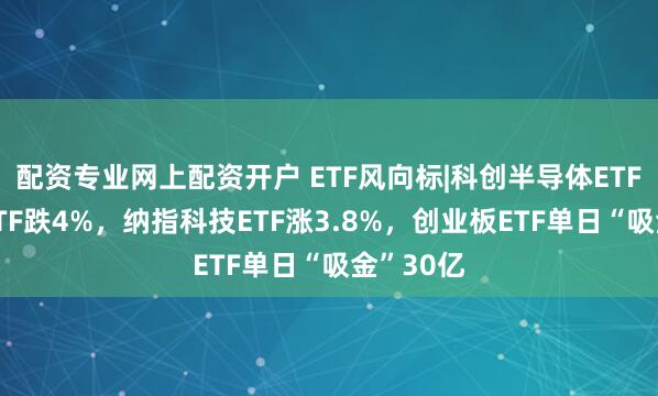配资专业网上配资开户 ETF风向标|科创半导体ETF、通信ETF跌4%，纳指科技ETF涨3.8%，创业板ETF单日“吸金”30亿