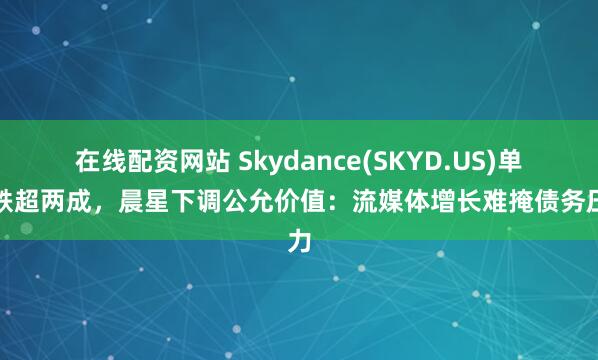在线配资网站 Skydance(SKYD.US)单周跌超两成，晨星下调公允价值：流媒体增长难掩债务压力